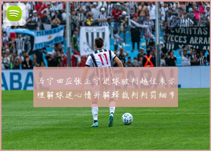 马宁回应张玉宁进球被判越位表示理解球迷心情并解释裁判判罚细节