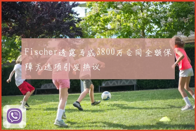 Fischer透露马威3800万合同全额保障无选项引发热议