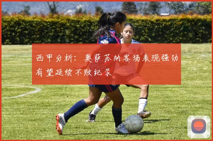 西甲分析：奥萨苏纳客场表现强劲有望延续不败纪录