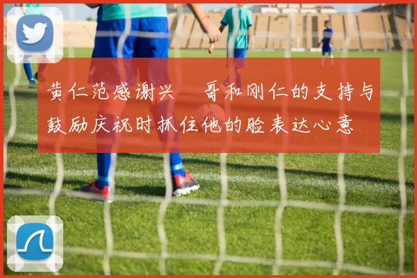 黄仁范感谢兴慜哥和刚仁的支持与鼓励庆祝时抓住他的脸表达心意