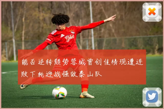 能否逆转颓势蓉城曾创佳绩现遭连败下轮迎战强敌泰山队