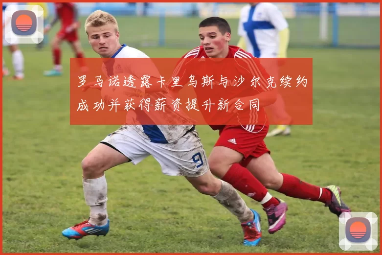 罗马诺透露卡里乌斯与沙尔克续约成功并获得薪资提升新合同