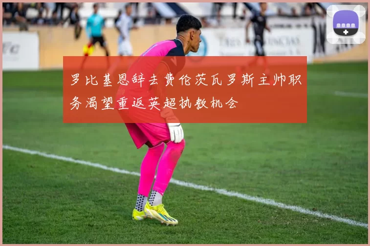 罗比基恩辞去费伦茨瓦罗斯主帅职务渴望重返英超执教机会