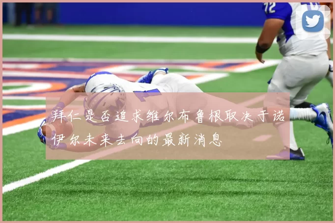 拜仁是否追求维尔布鲁根取决于诺伊尔未来去向的最新消息