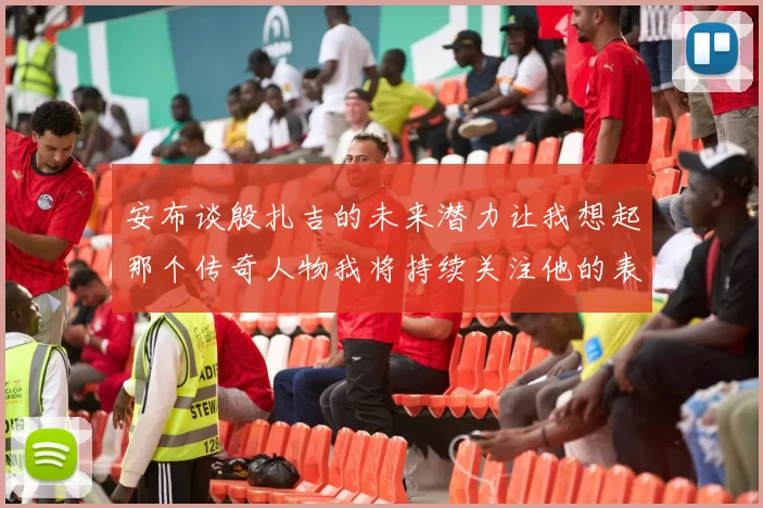 安布谈殷扎吉的未来潜力让我想起那个传奇人物我将持续关注他的表现