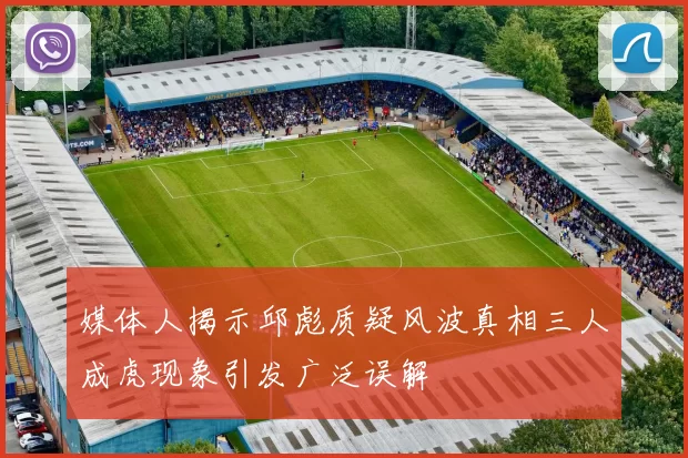 媒体人揭示邱彪质疑风波真相三人成虎现象引发广泛误解
