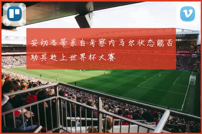 安切洛蒂亲自考察内马尔状态能否助其赶上世界杯大赛