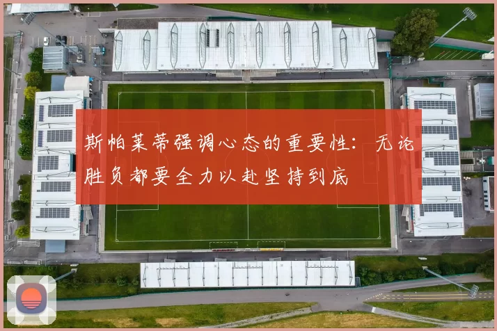 斯帕莱蒂强调心态的重要性：无论胜负都要全力以赴坚持到底