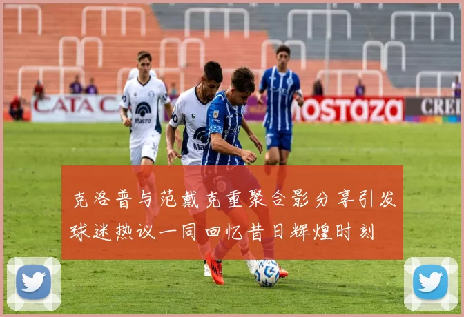 克洛普与范戴克重聚合影分享引发球迷热议一同回忆昔日辉煌时刻