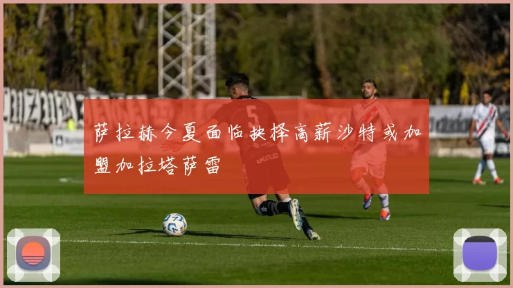 萨拉赫今夏面临抉择高薪沙特或加盟加拉塔萨雷
