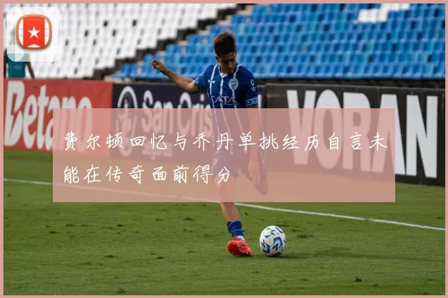 费尔顿回忆与乔丹单挑经历自言未能在传奇面前得分