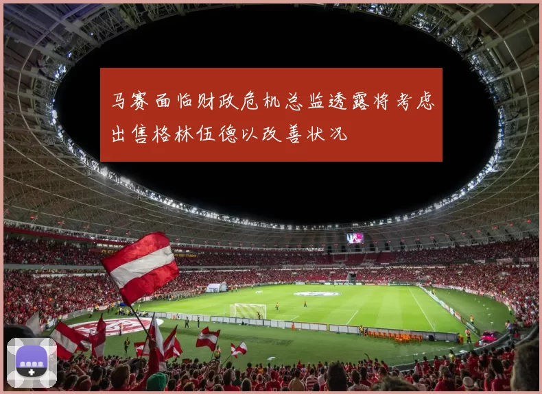 马赛面临财政危机总监透露将考虑出售格林伍德以改善状况