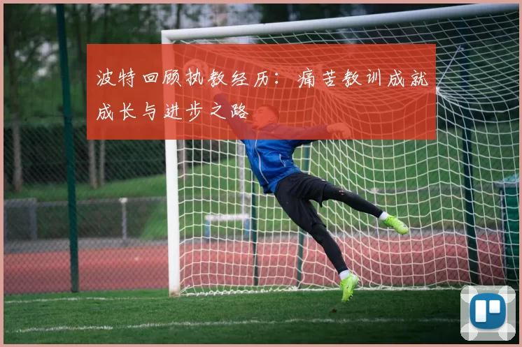 波特回顾执教经历：痛苦教训成就成长与进步之路