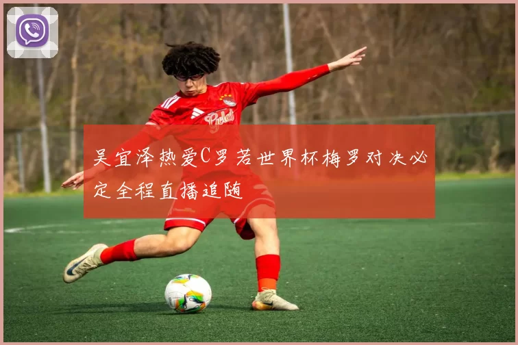 吴宜泽热爱C罗若世界杯梅罗对决必定全程直播追随