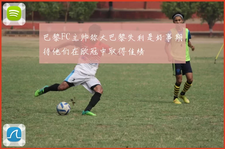 巴黎FC主帅称大巴黎失利是好事期待他们在欧冠中取得佳绩