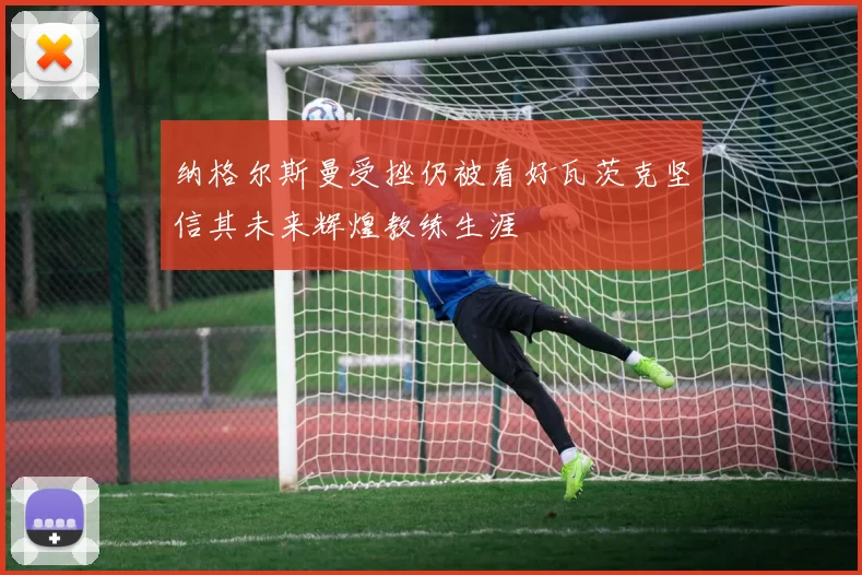 纳格尔斯曼受挫仍被看好瓦茨克坚信其未来辉煌教练生涯