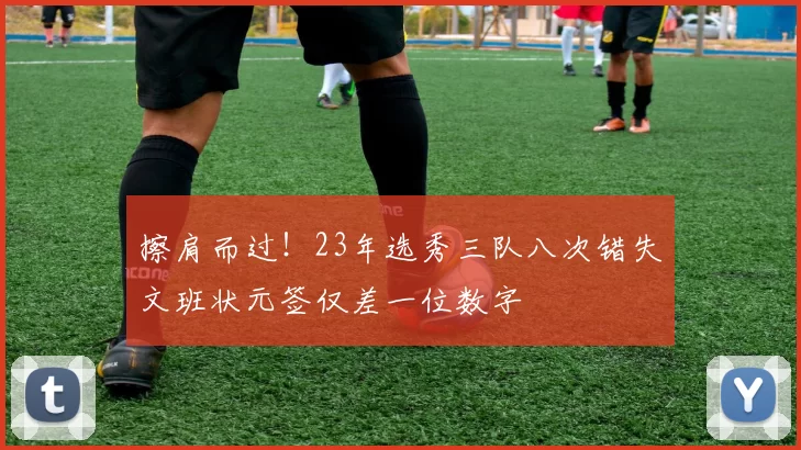 擦肩而过！23年选秀三队八次错失文班状元签仅差一位数字