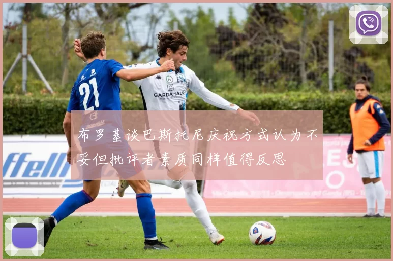 布罗基谈巴斯托尼庆祝方式认为不妥但批评者素质同样值得反思