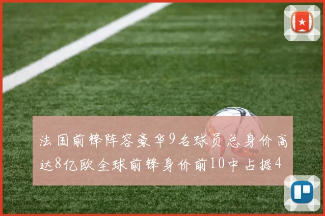 法国前锋阵容豪华9名球员总身价高达8亿欧全球前锋身价前10中占据4席