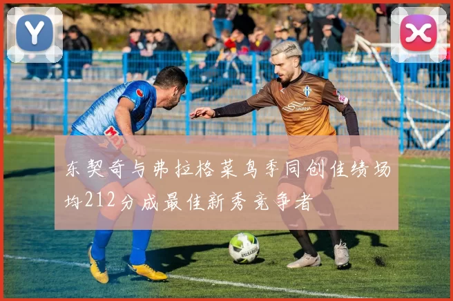 东契奇与弗拉格菜鸟季同创佳绩场均212分成最佳新秀竞争者